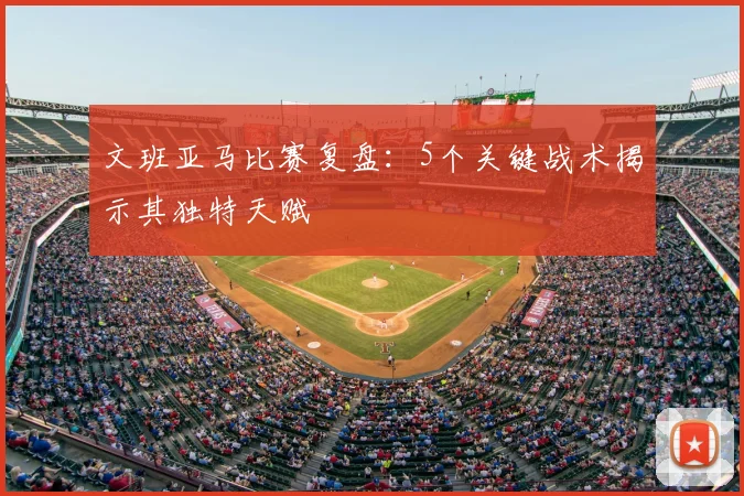 文班亚马比赛复盘:5个关键战术揭示其独特天赋