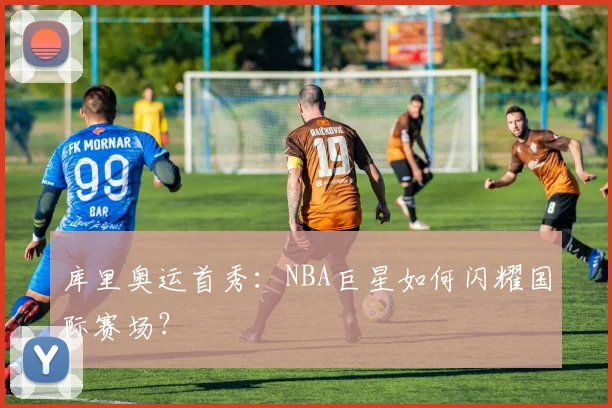 库里奥运首秀：NBA巨星如何闪耀国际赛场？