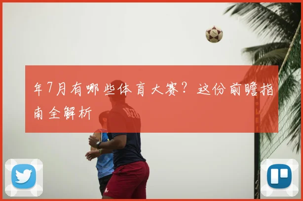 年7月有哪些体育大赛？这份前瞻指南全解析