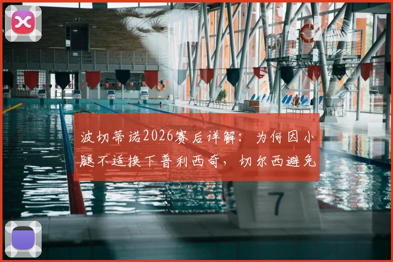 波切蒂诺2026赛后详解:为何因小腿不适换下普利西奇,切尔西避免风险的完整决策考量