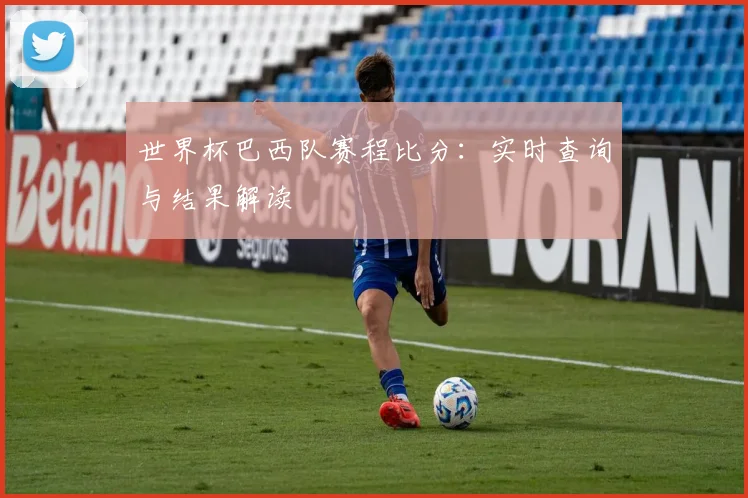 世界杯巴西队赛程比分:实时查询与结果解读