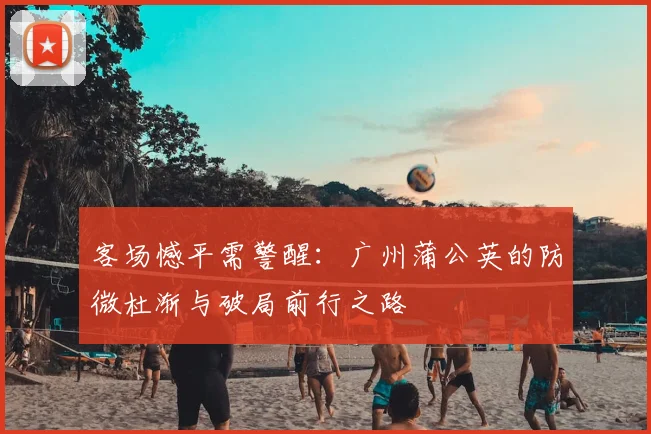 客场憾平需警醒：广州蒲公英的防微杜渐与破局前行之路