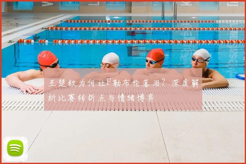 王楚钦为何让F勒布伦落泪？深度解析比赛转折点与情绪博弈