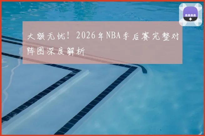 大额无忧！2026年NBA季后赛完整对阵图深度解析