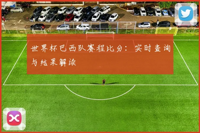 世界杯巴西队赛程比分:实时查询与结果解读