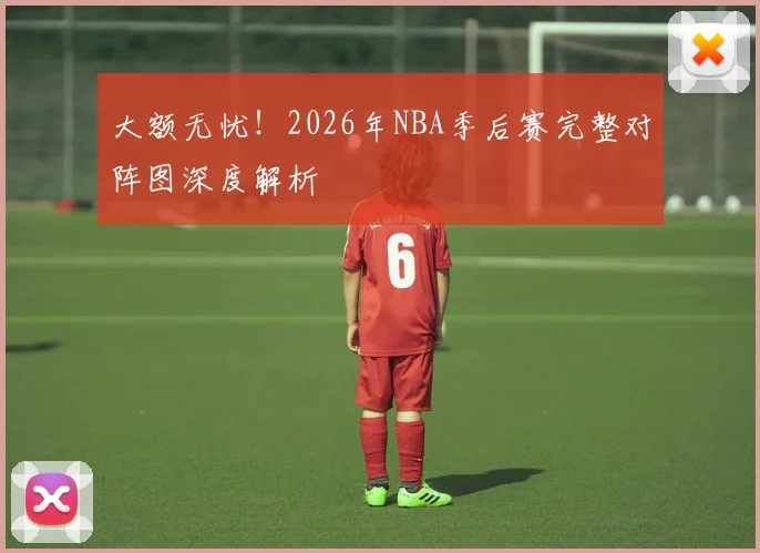 大额无忧！2026年NBA季后赛完整对阵图深度解析