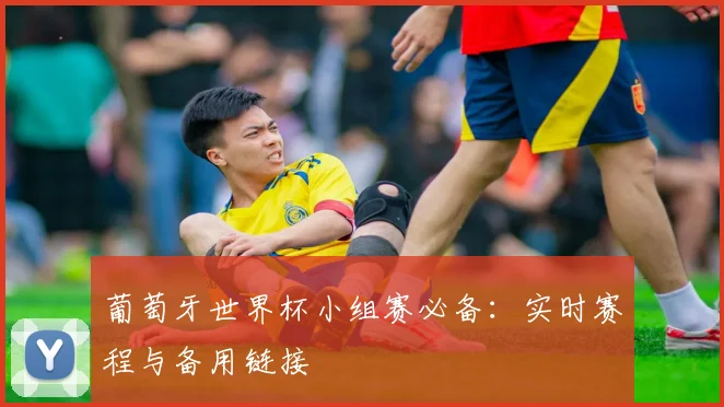 葡萄牙世界杯小组赛必备：实时赛程与备用链接