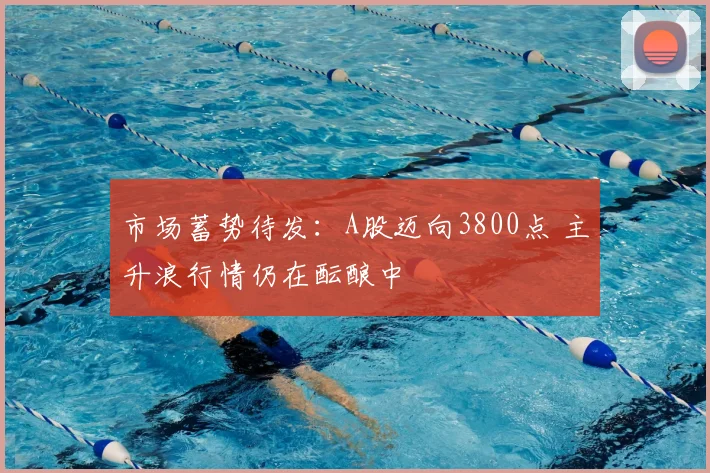 市场蓄势待发:A股迈向3800点 主升浪行情仍在酝酿中