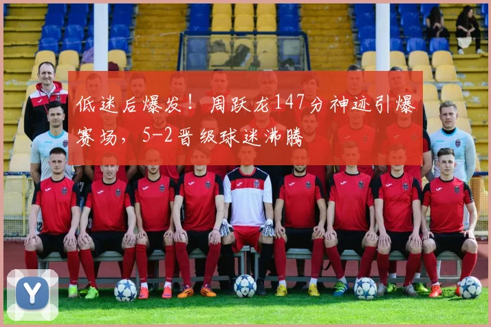 低迷后爆发!周跃龙147分神迹引爆赛场,5-2晋级球迷沸腾