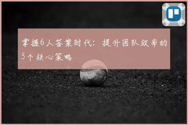 掌握6人答案时代：提升团队效率的5个核心策略