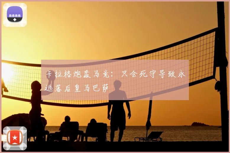 卡拉格炮轰马竞:只会死守导致永远落后皇马巴萨