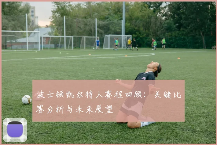波士顿凯尔特人赛程回顾：关键比赛分析与未来展望