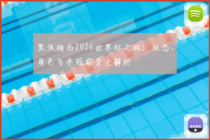 聚焦梅西2026世界杯之旅：状态、角色与夺冠前景全解析