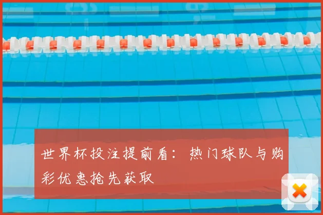 世界杯投注提前看:热门球队与购彩优惠抢先获取