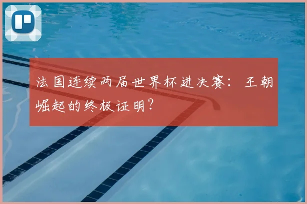 法国连续两届世界杯进决赛：王朝崛起的终极证明？