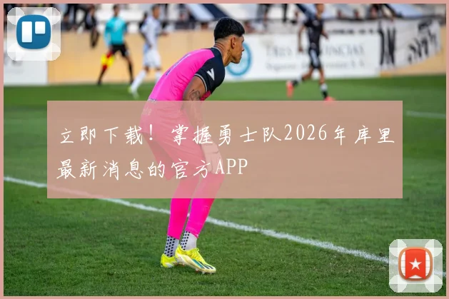 立即下载！掌握勇士队2026年库里最新消息的官方APP
