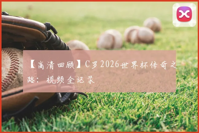 【高清回顾】C罗2026世界杯传奇之路：视频全记录