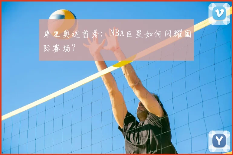 库里奥运首秀：NBA巨星如何闪耀国际赛场？