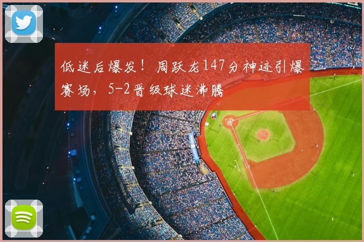 低迷后爆发!周跃龙147分神迹引爆赛场,5-2晋级球迷沸腾