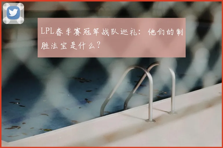 LPL春季赛冠军战队巡礼：他们的制胜法宝是什么？