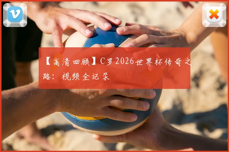 【高清回顾】C罗2026世界杯传奇之路:视频全记录