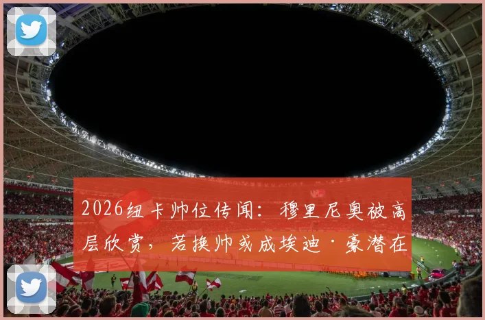 2026纽卡帅位传闻：穆里尼奥被高层欣赏，若换帅或成埃迪·豪潜在替代者